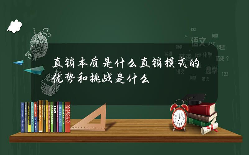 直销本质是什么？直销模式的优势和挑战是什么？