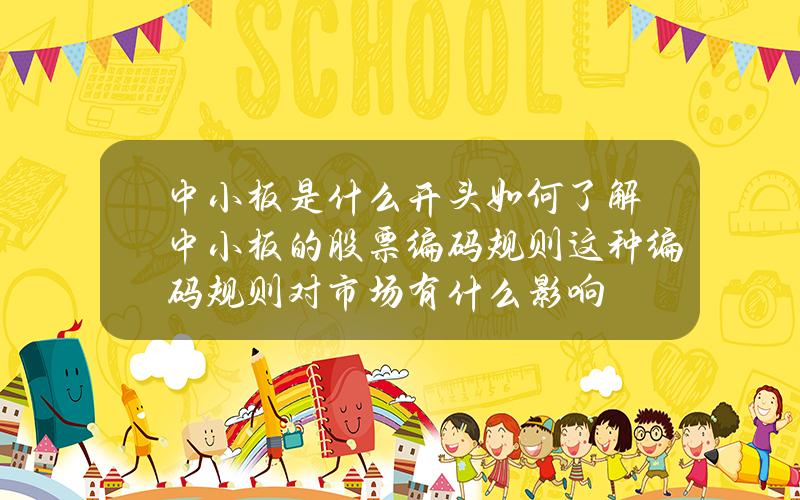 中小板是什么开头如何了解中小板的股票编码规则？这种编码规则对市场有什么影响？