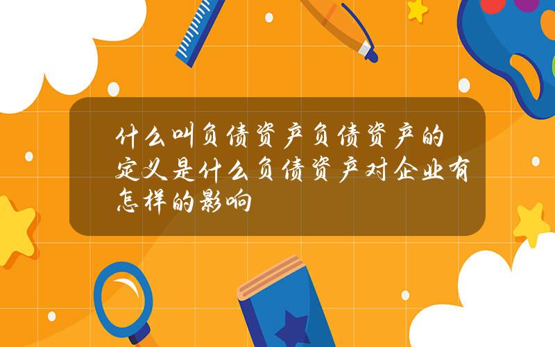 什么叫负债资产负债资产的定义是什么？负债资产对企业有怎样的影响？