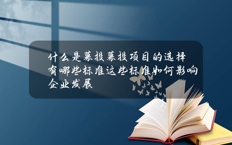 什么是募投募投项目的选择有哪些标准？这些标准如何影响企业发展？