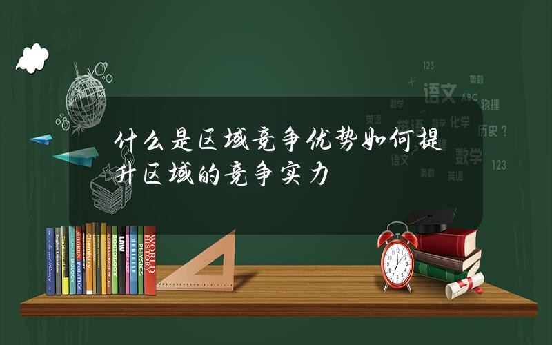 什么是区域竞争优势？如何提升区域的竞争实力？