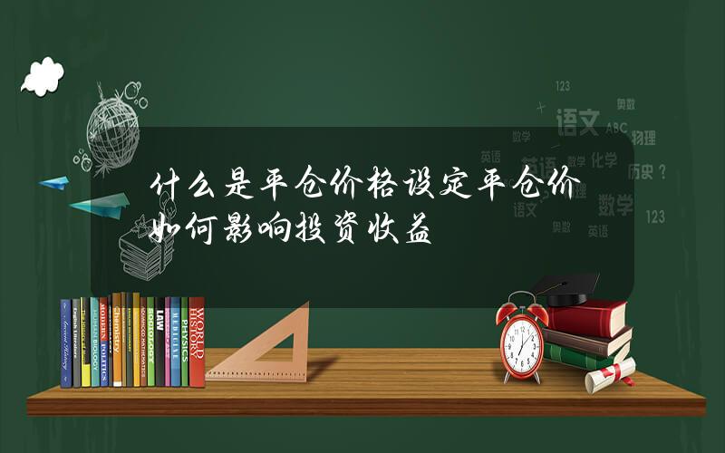 什么是平仓价格设定？平仓价如何影响投资收益？