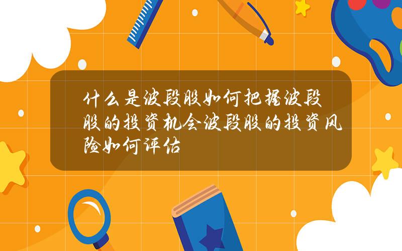 什么是波段股？如何把握波段股的投资机会？波段股的投资风险如何评估？