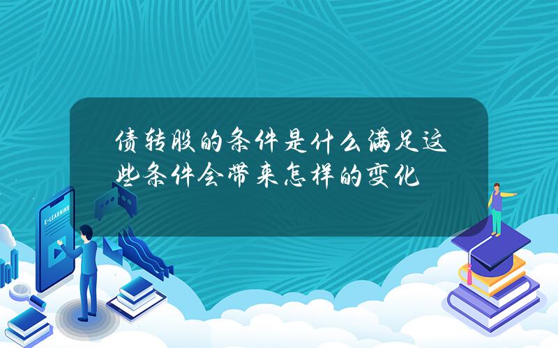 债转股的条件是什么？满足这些条件会带来怎样的变化？