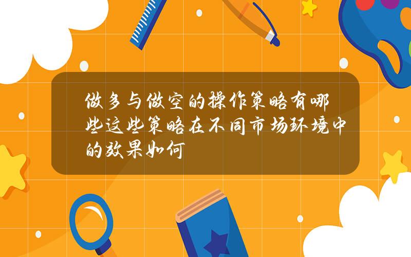 做多与做空的操作策略有哪些？这些策略在不同市场环境中的效果如何？