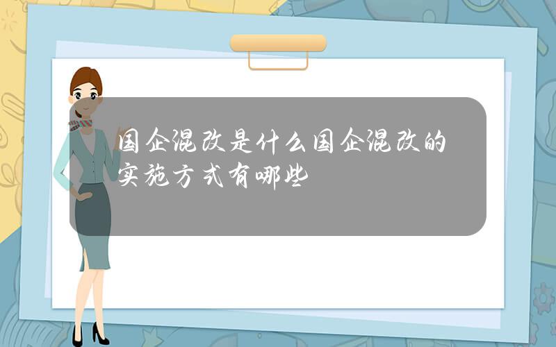 国企混改是什么？国企混改的实施方式有哪些？