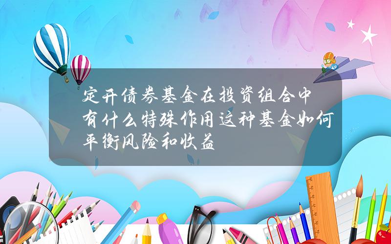 定开债券基金在投资组合中有什么特殊作用？这种基金如何平衡风险和收益？