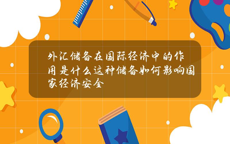 外汇储备在国际经济中的作用是什么？这种储备如何影响国家经济安全？