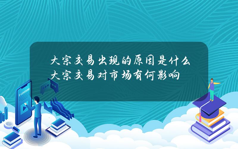 大宗交易出现的原因是什么？大宗交易对市场有何影响？