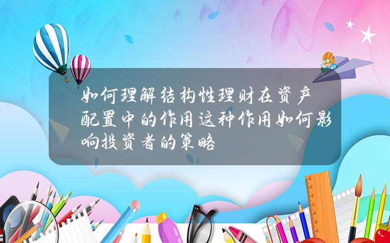 如何理解结构性理财在资产配置中的作用？这种作用如何影响投资者的策略？