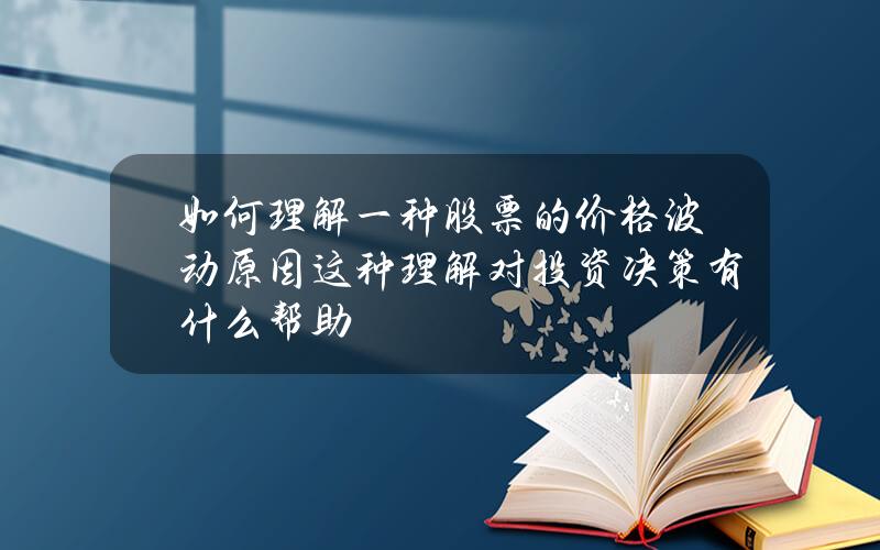 如何理解一种股票的价格波动原因？这种理解对投资决策有什么帮助？