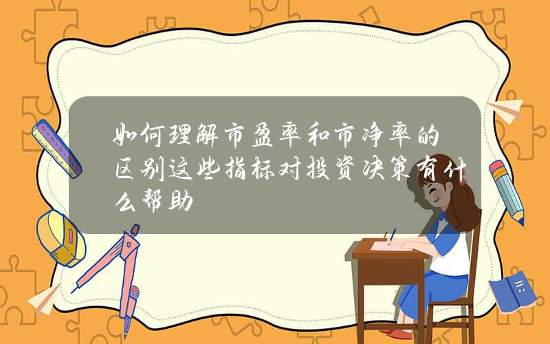 如何理解市盈率和市净率的区别？这些指标对投资决策有什么帮助？