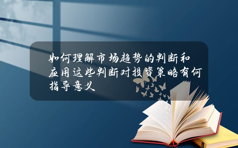 如何理解市场趋势的判断和应用？这些判断对投资策略有何指导意义？