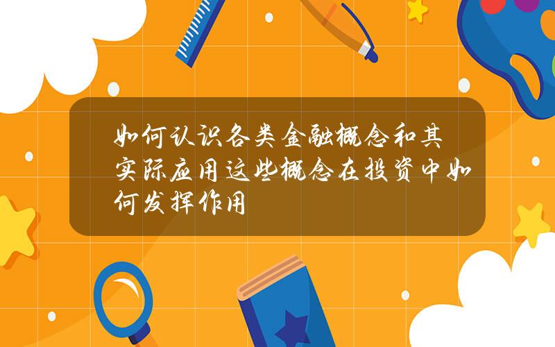 如何认识各类金融概念和其实际应用？这些概念在投资中如何发挥作用？