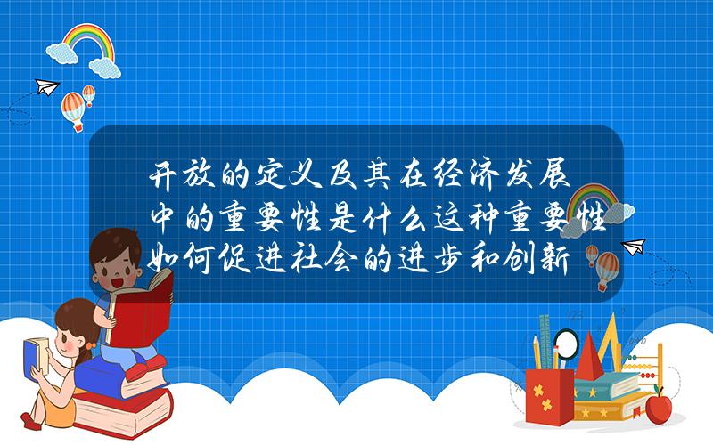 开放的定义及其在经济发展中的重要性是什么？这种重要性如何促进社会的进步和创新？