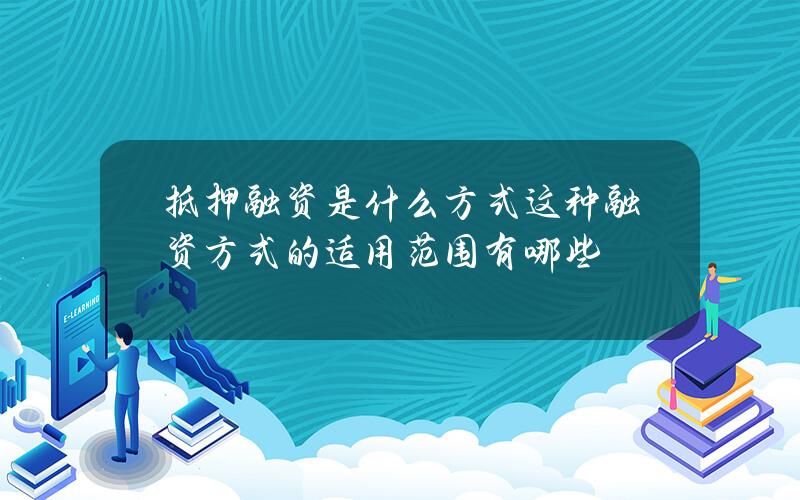 抵押融资是什么方式？这种融资方式的适用范围有哪些？