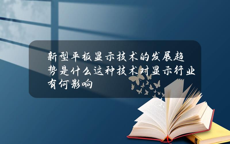 新型平板显示技术的发展趋势是什么？这种技术对显示行业有何影响？