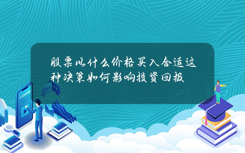 股票以什么价格买入合适？这种决策如何影响投资回报？