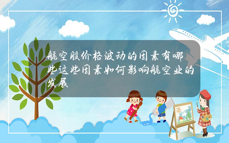 航空股价格波动的因素有哪些？这些因素如何影响航空业的发展？