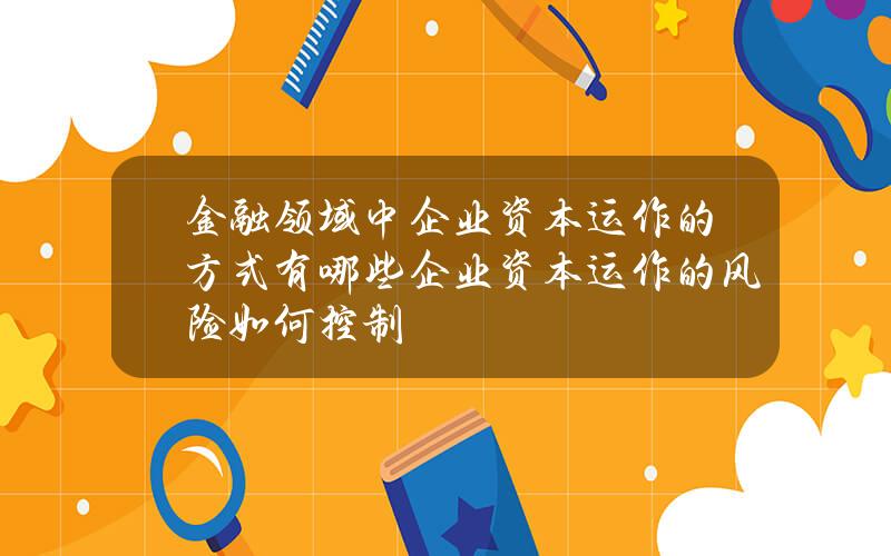 金融领域中企业资本运作的方式有哪些？企业资本运作的风险如何控制？