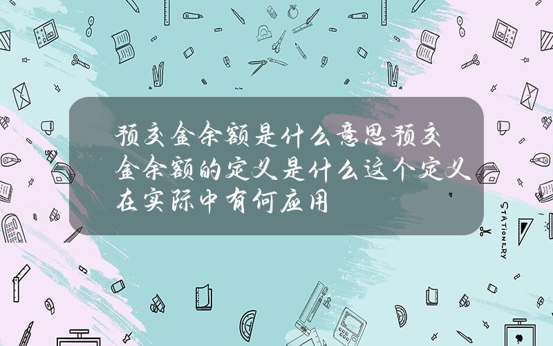 预交金余额是什么意思预交金余额的定义是什么？这个定义在实际中有何应用？