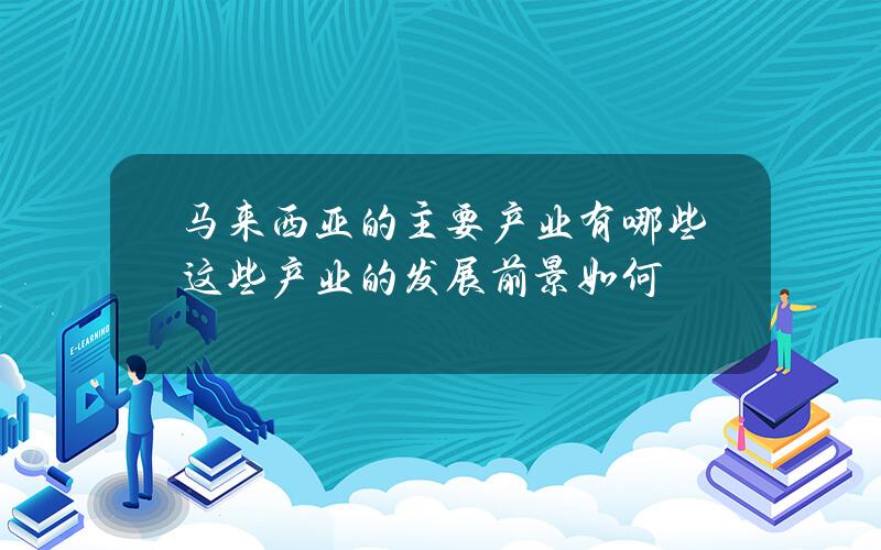 马来西亚的主要产业有哪些？这些产业的发展前景如何？