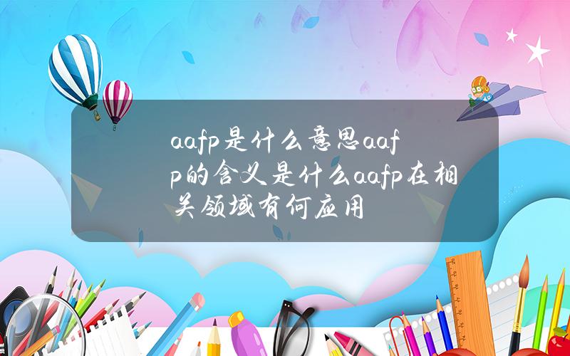 aafp是什么意思？aafp的含义是什么？aafp在相关领域有何应用？