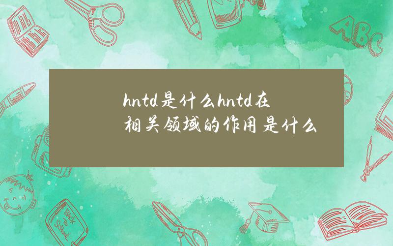 hntd是什么？hntd在相关领域的作用是什么？