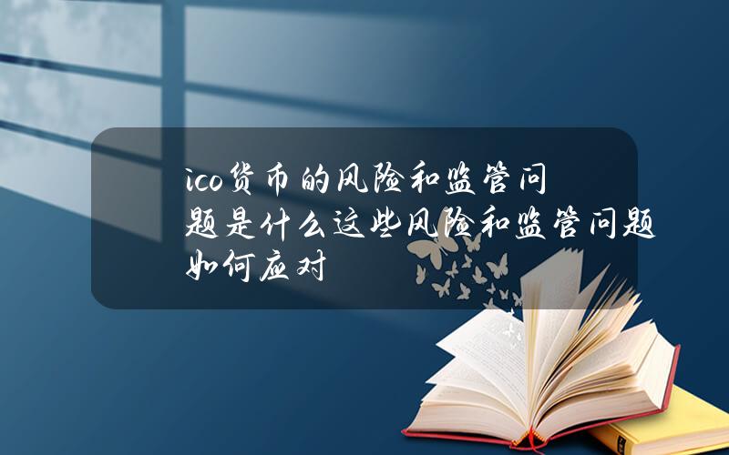 ico货币的风险和监管问题是什么？这些风险和监管问题如何应对？