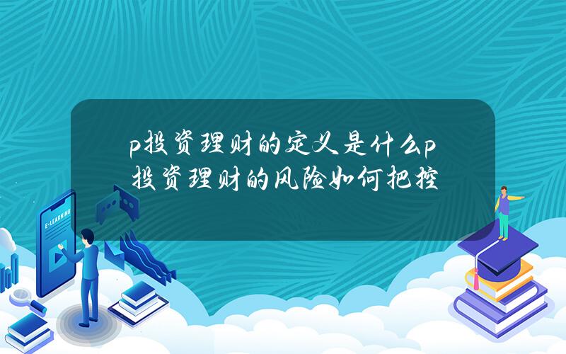 p投资理财的定义是什么？p投资理财的风险如何把控？